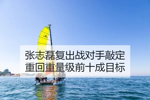 张志磊复出战对手敲定 重回重量级前十成目标