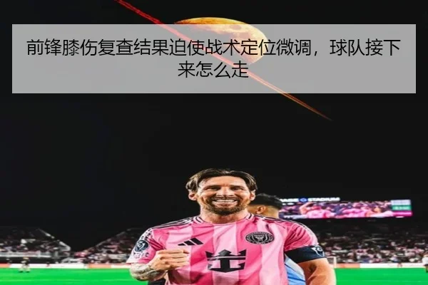 前锋膝伤复查结果迫使战术定位微调，球队接下来怎么走